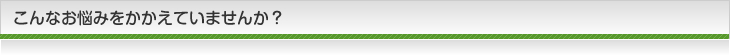 こんなお悩みをかかえていませんか？